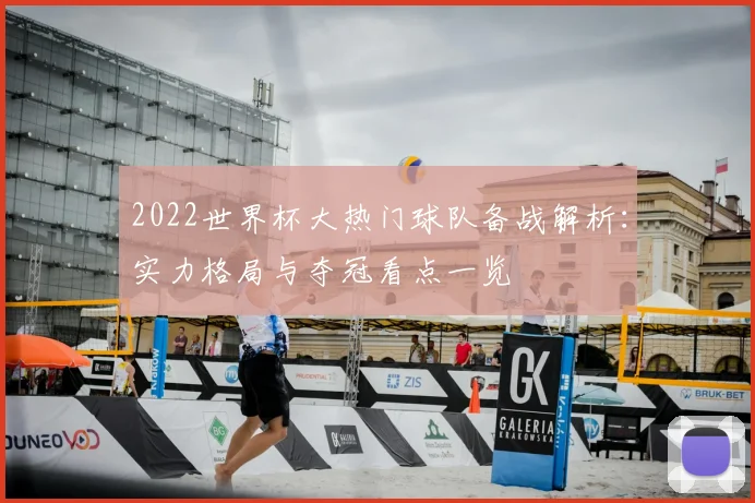 2022世界杯大热门球队备战解析:实力格局与夺冠看点一览
