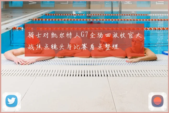 骑士对凯尔特人G7全场回放收官大战焦点镜头与比赛看点整理