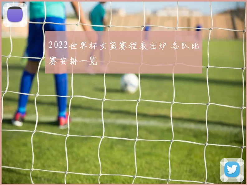2022世界杯女篮赛程表出炉 各队比赛安排一览