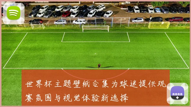 世界杯主题壁纸合集为球迷提供观赛氛围与视觉体验新选择