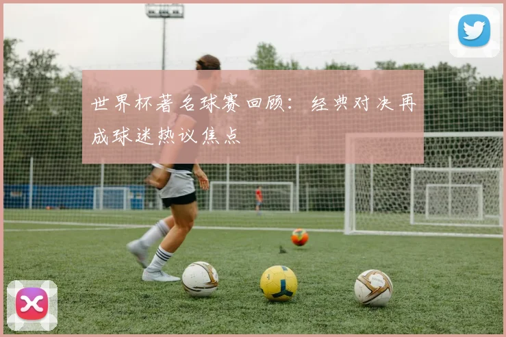 世界杯著名球赛回顾:经典对决再成球迷热议焦点