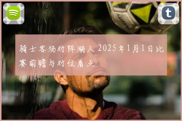 骑士客场对阵湖人 2025年1月1日比赛前瞻与对位看点