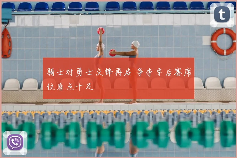 骑士对勇士交锋再启 争夺季后赛席位看点十足