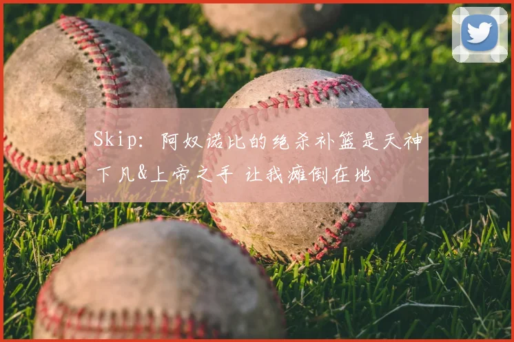 Skip:阿奴诺比的绝杀补篮是天神下凡&上帝之手 让我瘫倒在地