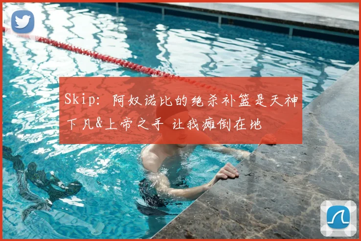 Skip:阿奴诺比的绝杀补篮是天神下凡&上帝之手 让我瘫倒在地