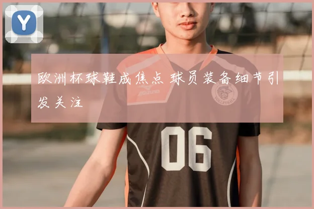 欧洲杯球鞋成焦点 球员装备细节引发关注