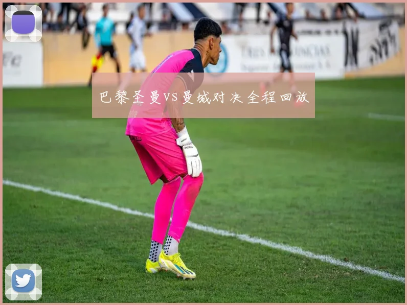 巴黎圣曼vs曼城对决全程回放