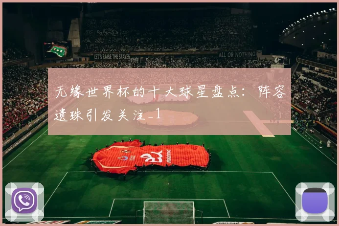 无缘世界杯的十大球星盘点：阵容遗珠引发关注_1