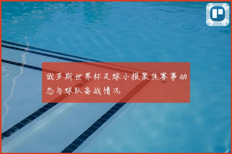 俄罗斯世界杯足球小报聚焦赛事动态与球队备战情况