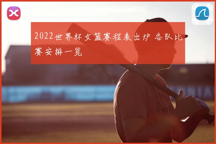 2022世界杯女篮赛程表出炉 各队比赛安排一览