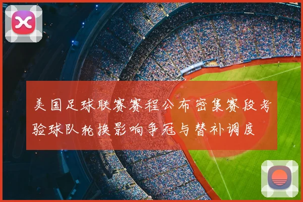 美国足球联赛赛程公布密集赛段考验球队轮换影响争冠与替补调度
