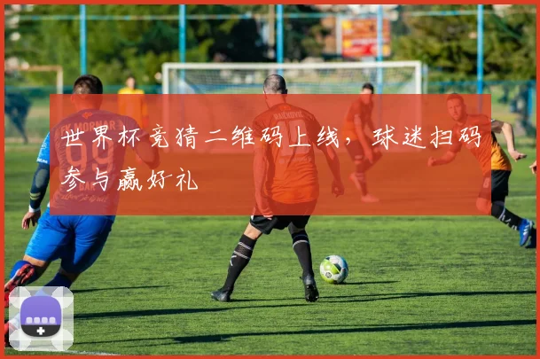 世界杯竞猜二维码上线,球迷扫码参与赢好礼