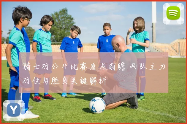 骑士对公牛比赛看点前瞻 两队主力对位与胜负关键解析