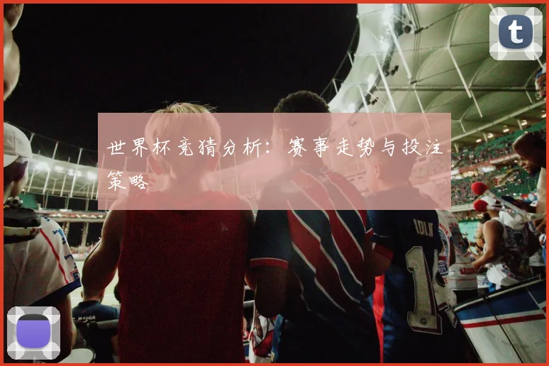 世界杯竞猜分析:赛事走势与投注策略