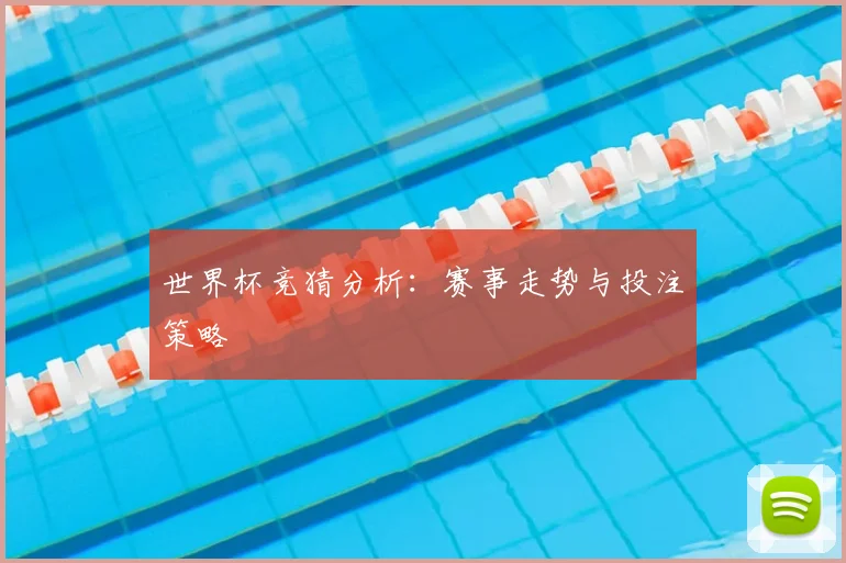 世界杯竞猜分析：赛事走势与投注策略