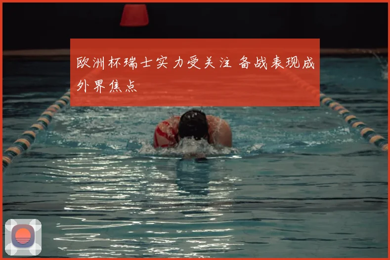 欧洲杯瑞士实力受关注 备战表现成外界焦点