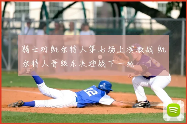骑士对凯尔特人第七场上演激战 凯尔特人晋级东决迎战下一轮