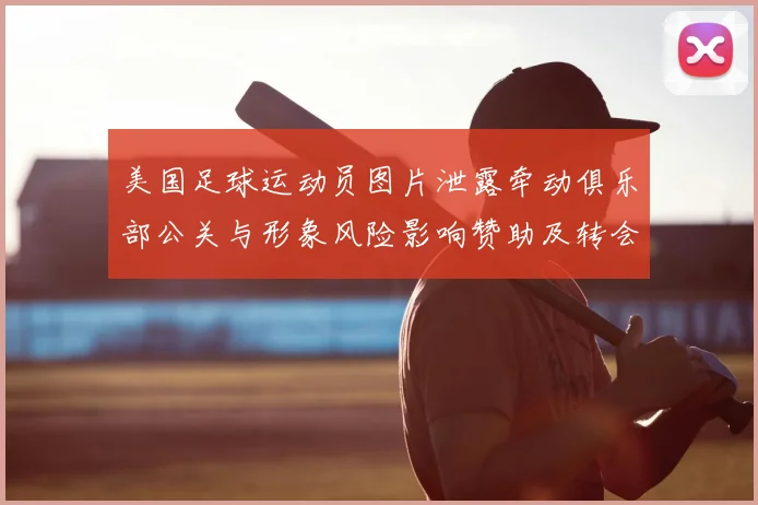 美国足球运动员图片泄露牵动俱乐部公关与形象风险影响赞助及转会评估