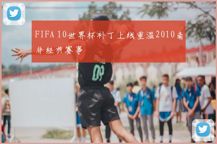 FIFA 10世界杯补丁上线重温2010南非经典赛事
